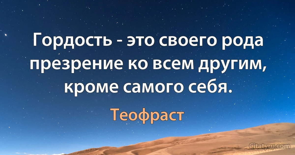 Гордость - это своего рода презрение ко всем другим, кроме самого себя. (Теофраст)