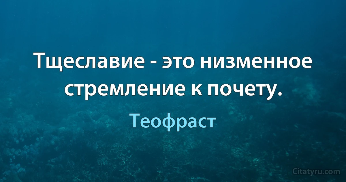 Тщеславие - это низменное стремление к почету. (Теофраст)