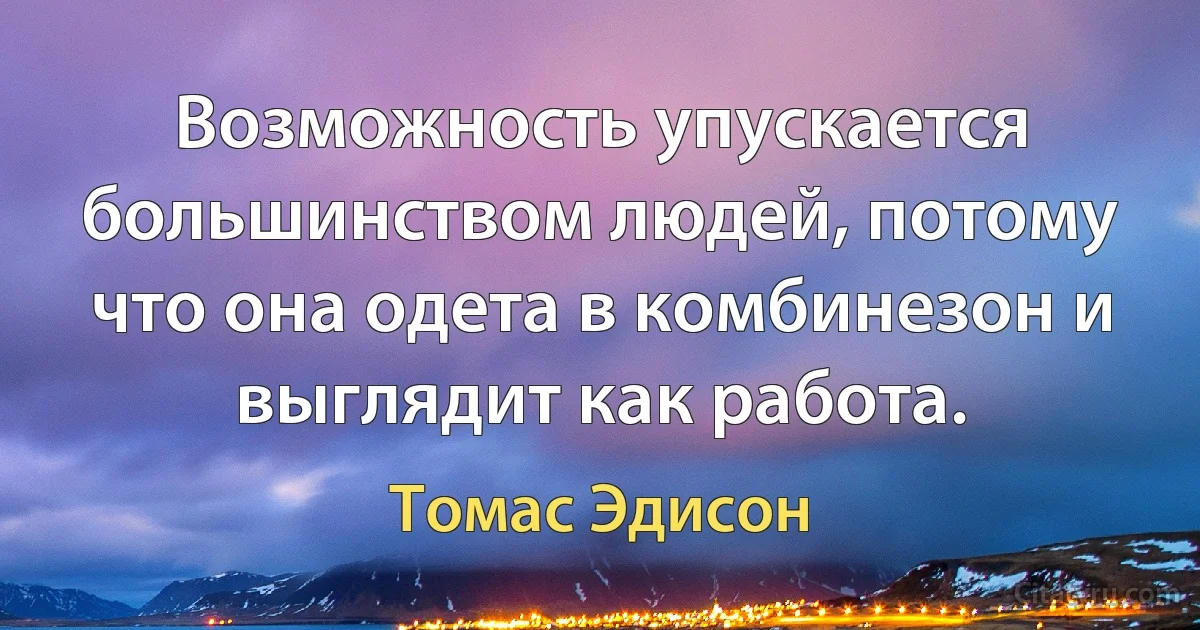 Возможность упускается большинством людей, потому что она одета в комбинезон и выглядит как работа. (Томас Эдисон)