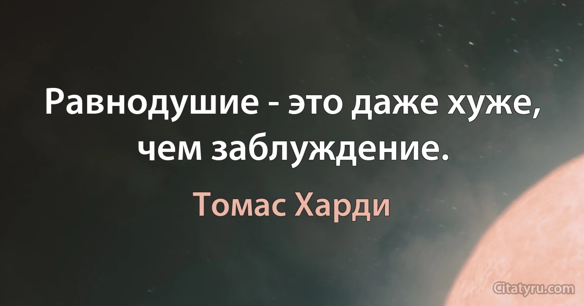 Равнодушие - это даже хуже, чем заблуждение. (Томас Харди)