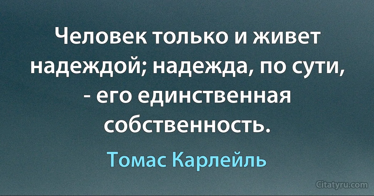 Человек только и живет надеждой; надежда, по сути, - его единственная собственность. (Томас Карлейль)