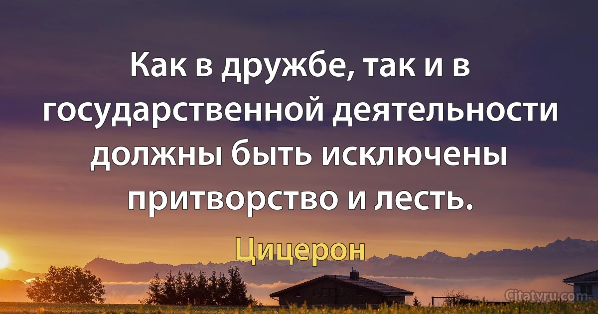 Как в дружбе, так и в государственной деятельности должны быть исключены притворство и лесть. (Цицерон)