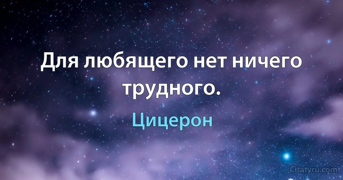 Для любящего нет ничего трудного. (Цицерон)