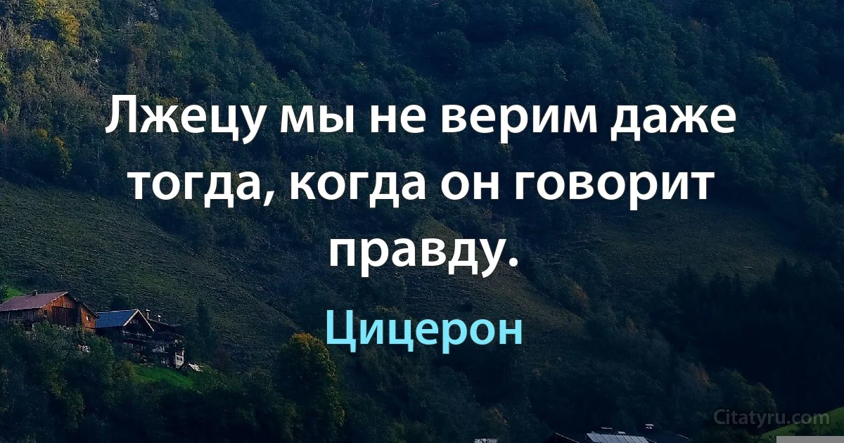 Лжецу мы не верим даже тогда, когда он говорит правду. (Цицерон)