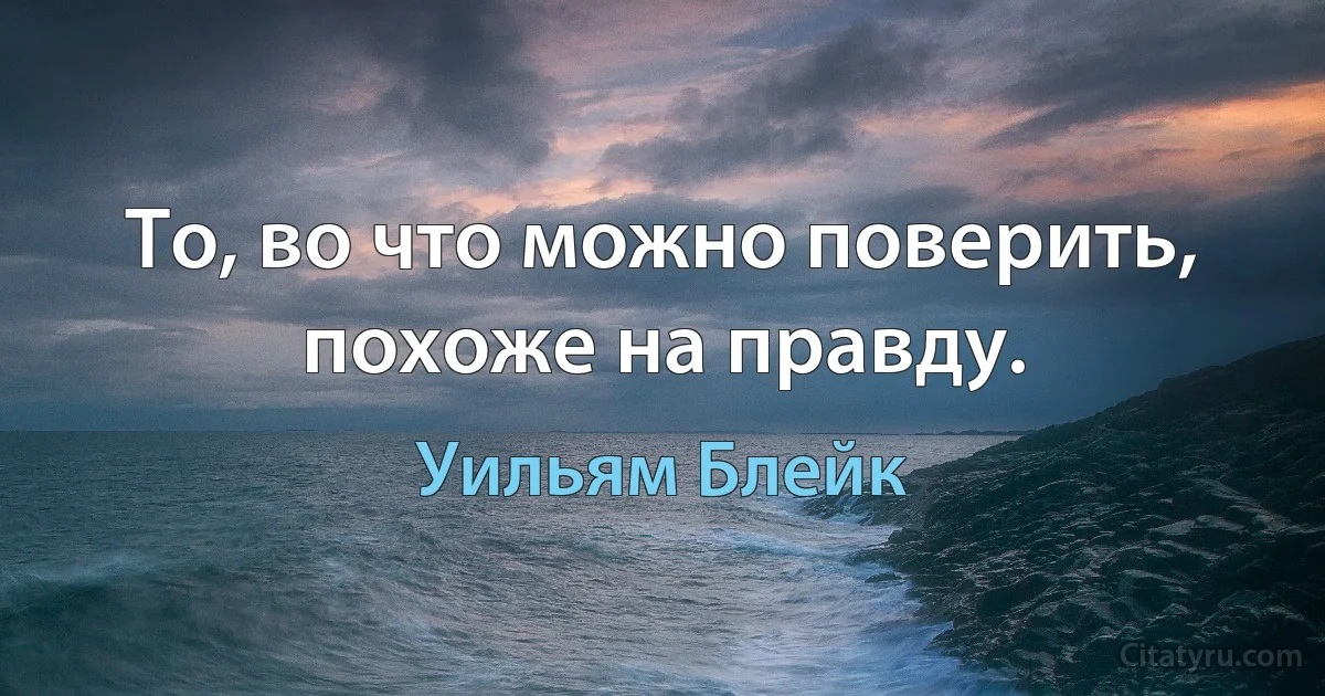 То, во что можно поверить, похоже на правду. (Уильям Блейк)