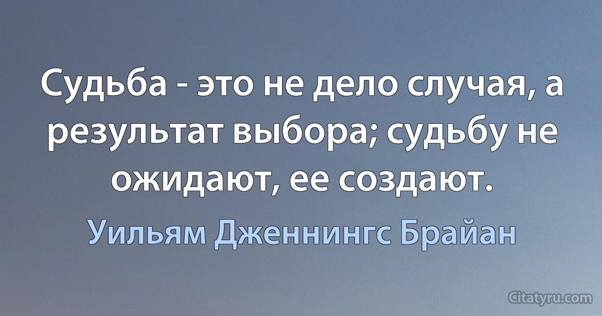 Судьба - это не дело случая, а результат выбора; судьбу не ожидают, ее создают. (Уильям Дженнингс Брайан)