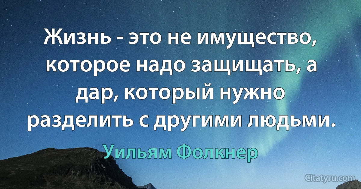 Жизнь - это не имущество, которое надо защищать, а дар, который нужно разделить с другими людьми. (Уильям Фолкнер)