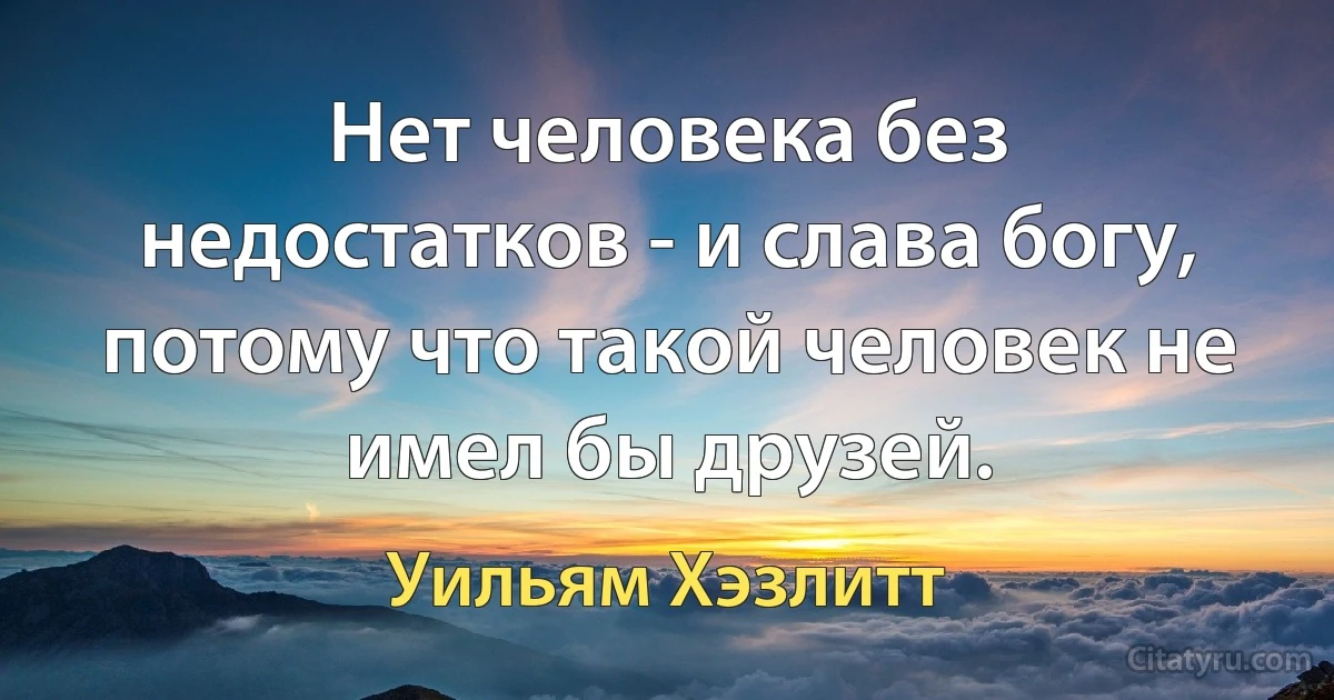 Нет человека без недостатков - и слава богу, потому что такой человек не имел бы друзей. (Уильям Хэзлитт)