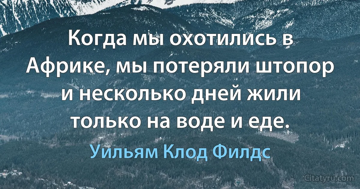 Когда мы охотились в Африке, мы потеряли штопор и несколько дней жили только на воде и еде. (Уильям Клод Филдс)