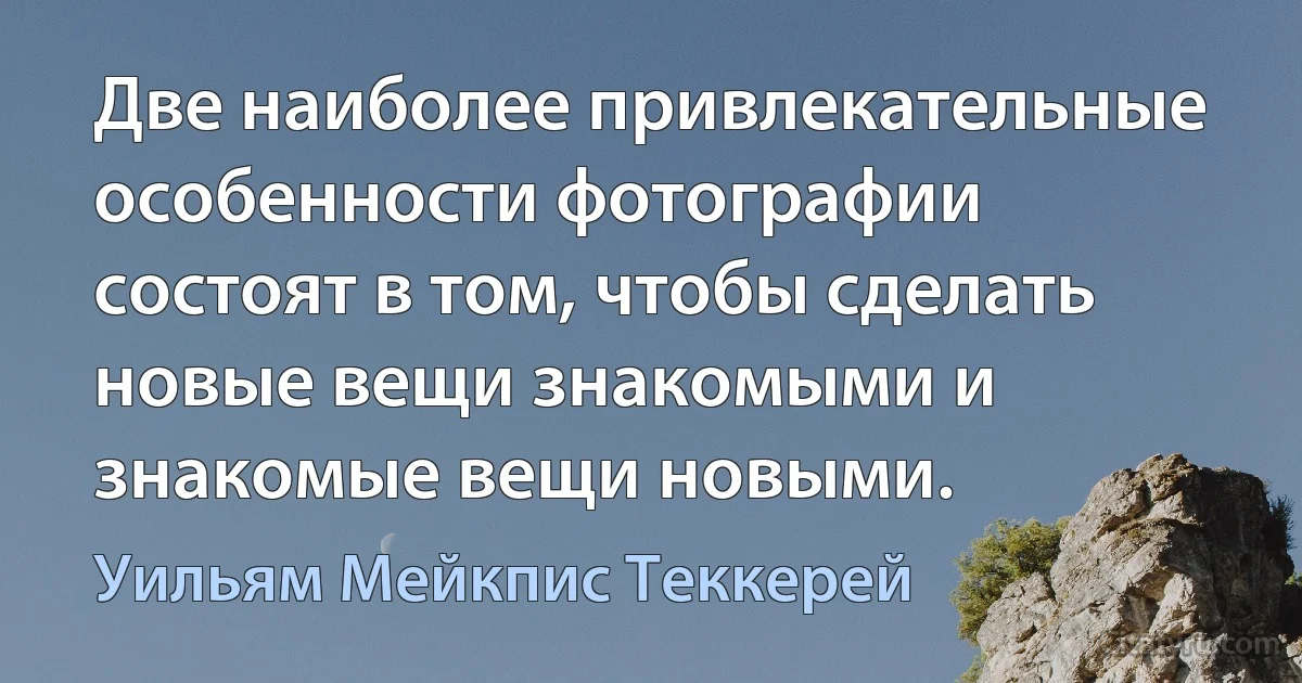 Две наиболее привлекательные особенности фотографии состоят в том, чтобы сделать новые вещи знакомыми и знакомые вещи новыми. (Уильям Мейкпис Теккерей)