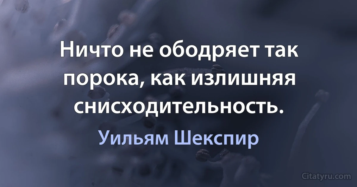 Ничто не ободряет так порока, как излишняя снисходительность. (Уильям Шекспир)