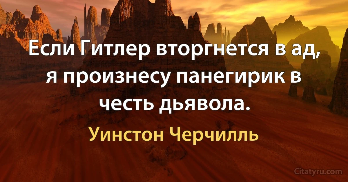 Если Гитлер вторгнется в ад, я произнесу панегирик в честь дьявола. (Уинстон Черчилль)