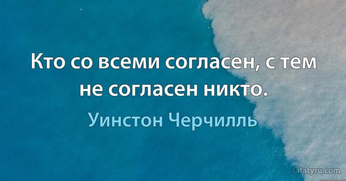 Кто со всеми согласен, с тем не согласен никто. (Уинстон Черчилль)