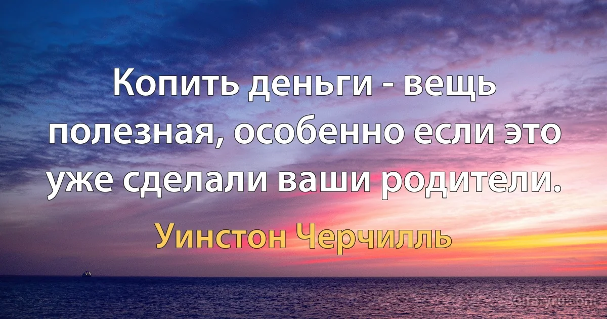 Копить деньги - вещь полезная, особенно если это уже сделали ваши родители. (Уинстон Черчилль)