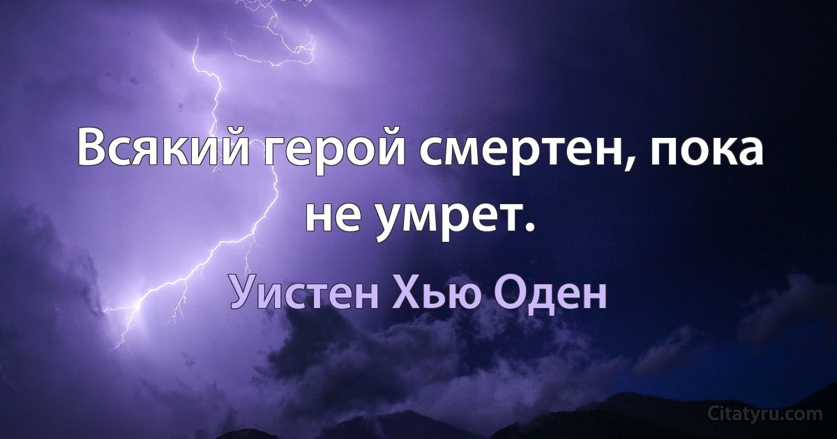 Всякий герой смертен, пока не умрет. (Уистен Хью Оден)