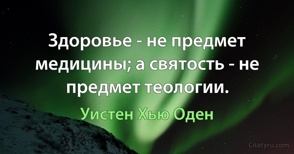 Здоровье - не предмет медицины; а святость - не предмет теологии. (Уистен Хью Оден)