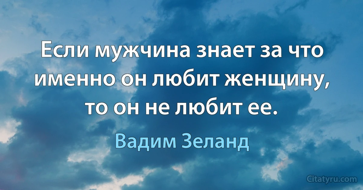 Если мужчина знает за что именно он любит женщину, то он не любит ее. (Вадим Зеланд)