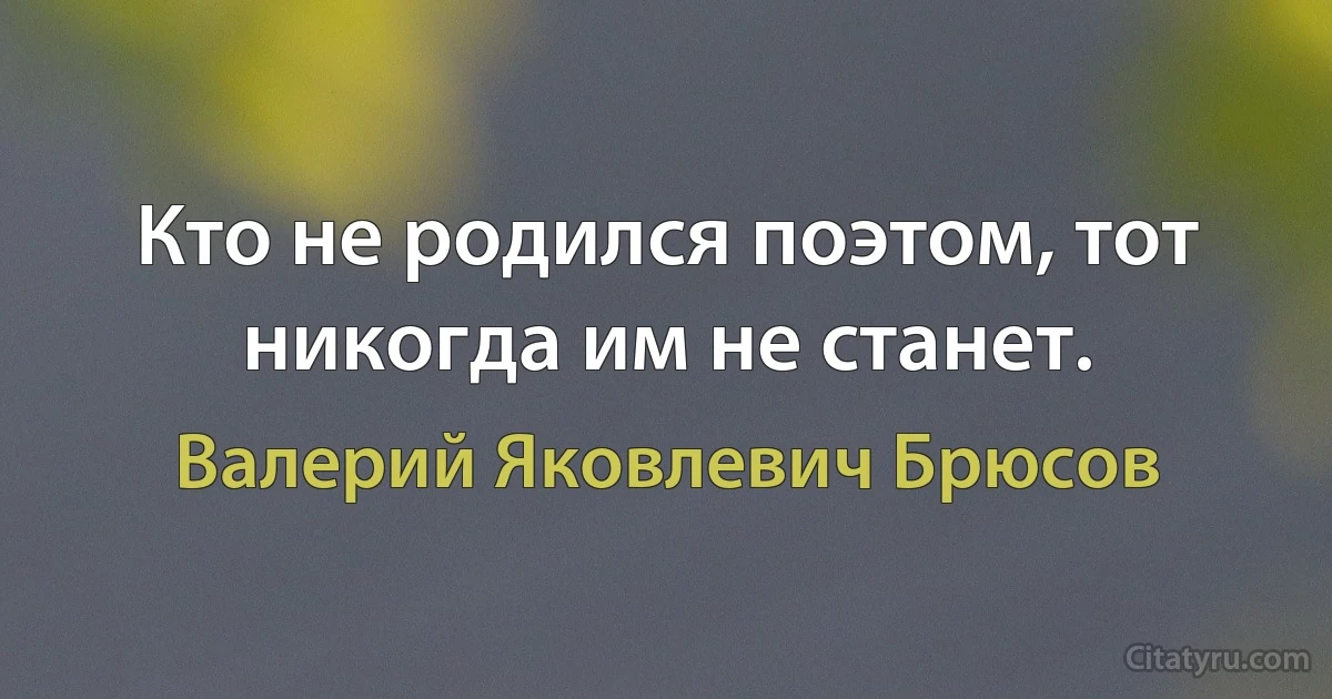 Кто не родился поэтом, тот никогда им не станет. (Валерий Яковлевич Брюсов)