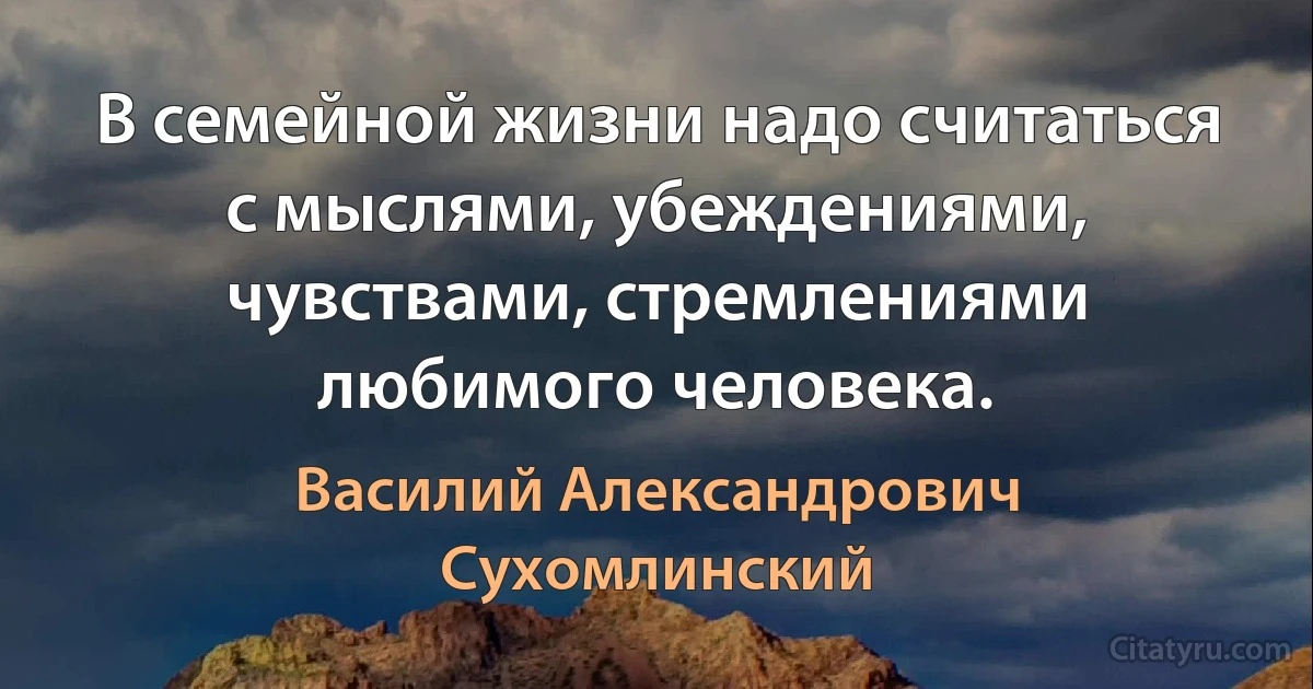 В семейной жизни надо считаться с мыслями, убеждениями, чувствами, стремлениями любимого человека. (Василий Александрович Сухомлинский)