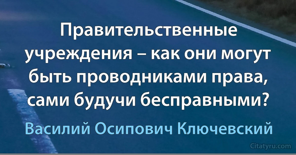 Правительственные учреждения – как они могут быть проводниками права, сами будучи бесправными? (Василий Осипович Ключевский)