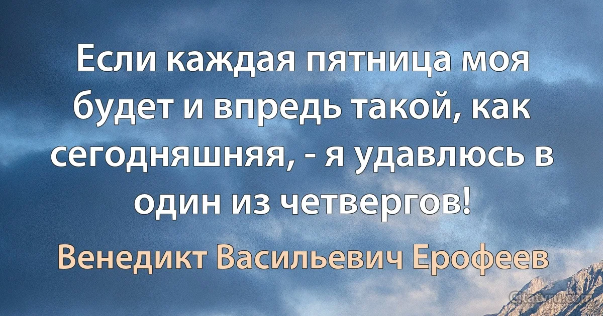 Если каждая пятница моя будет и впредь такой, как сегодняшняя, - я удавлюсь в один из четвергов! (Венедикт Васильевич Ерофеев)