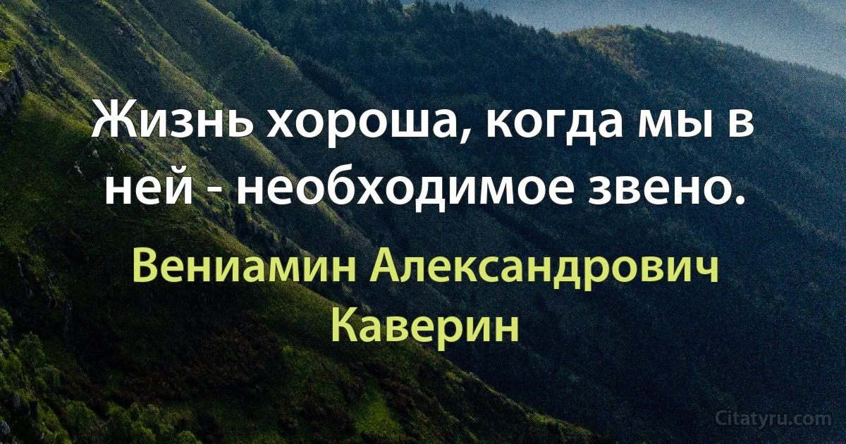 Жизнь хороша, когда мы в ней - необходимое звено. (Вениамин Александрович Каверин)