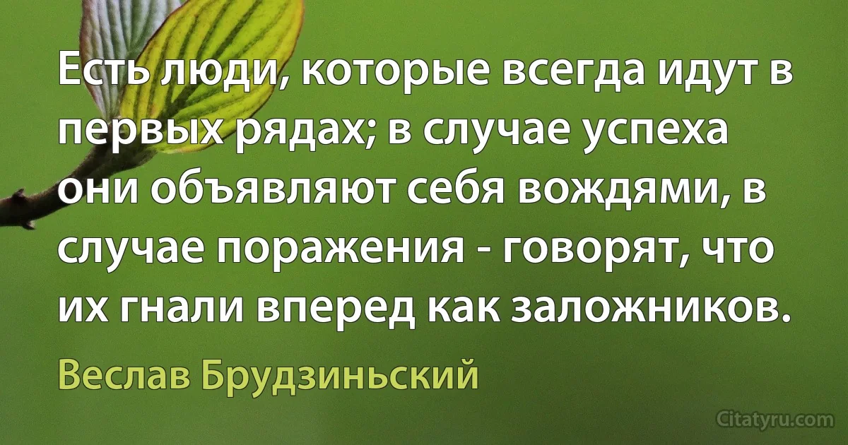 Есть люди, которые всегда идут в первых рядах; в случае успеха они объявляют себя вождями, в случае поражения - говорят, что их гнали вперед как заложников. (Веслав Брудзиньский)