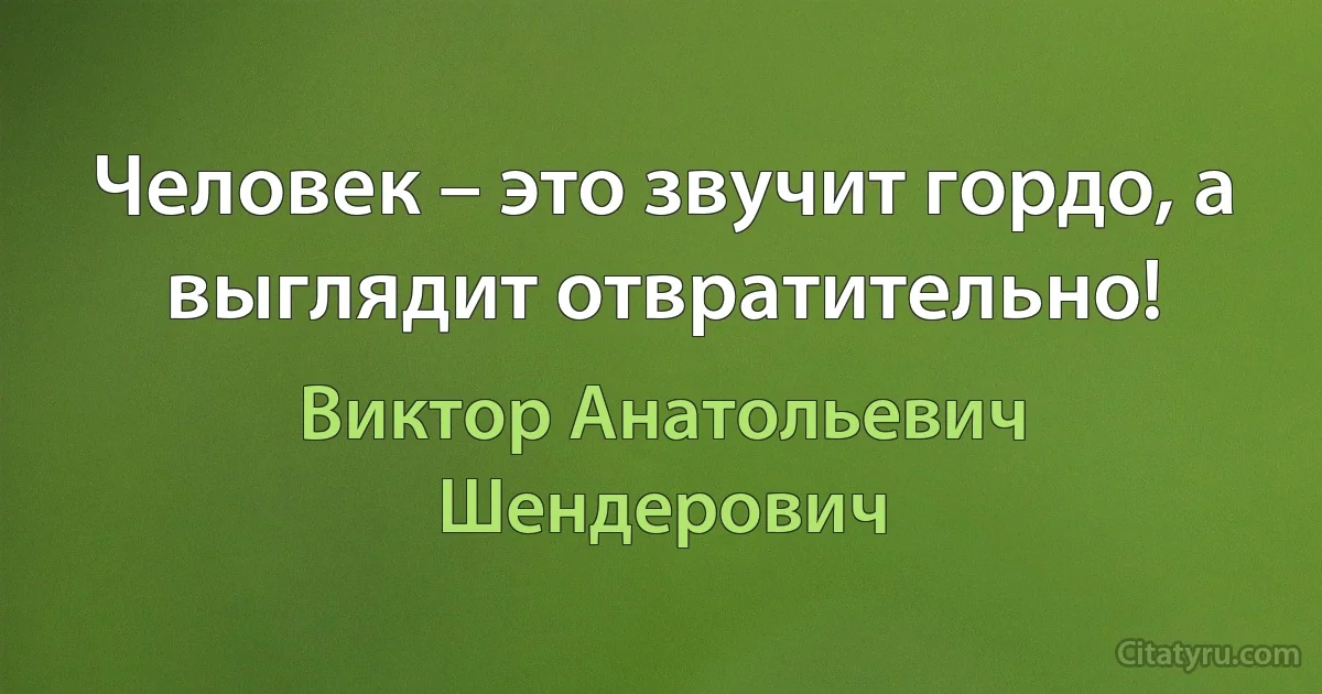 Человек – это звучит гордо, а выглядит отвратительно! (Виктор Анатольевич Шендерович)