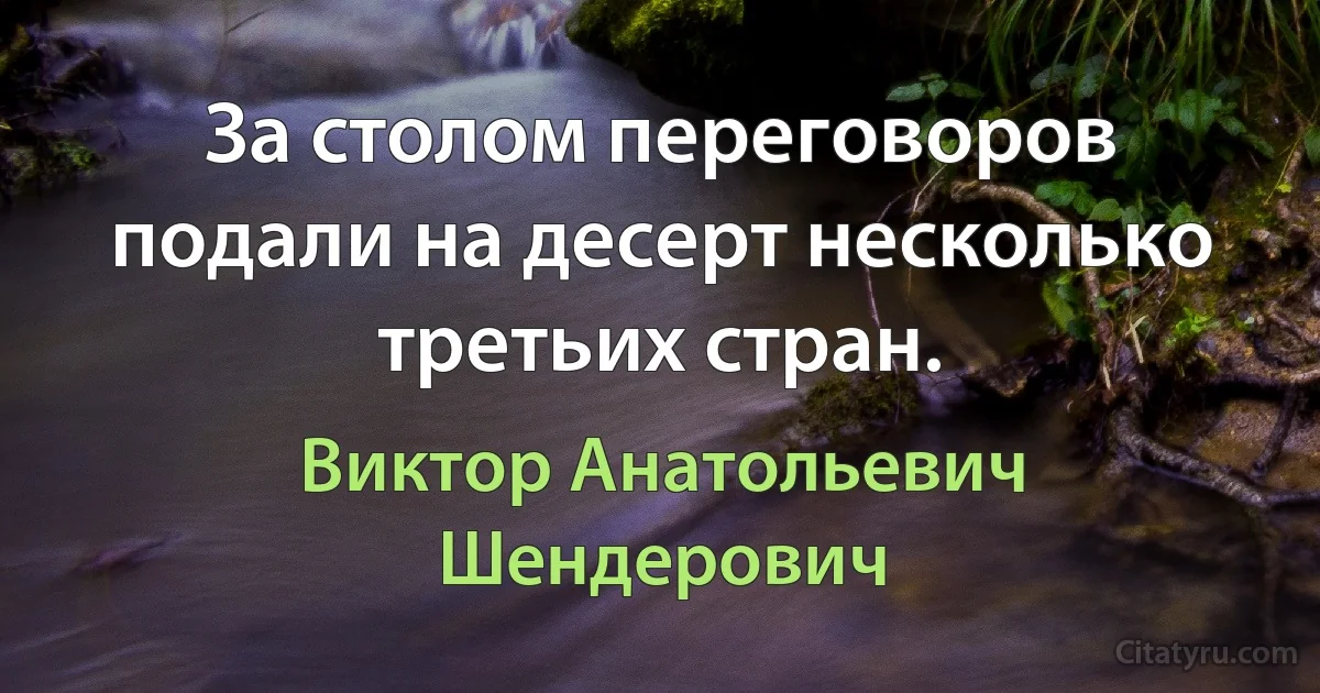 За столом переговоров подали на десерт несколько третьих стран. (Виктор Анатольевич Шендерович)