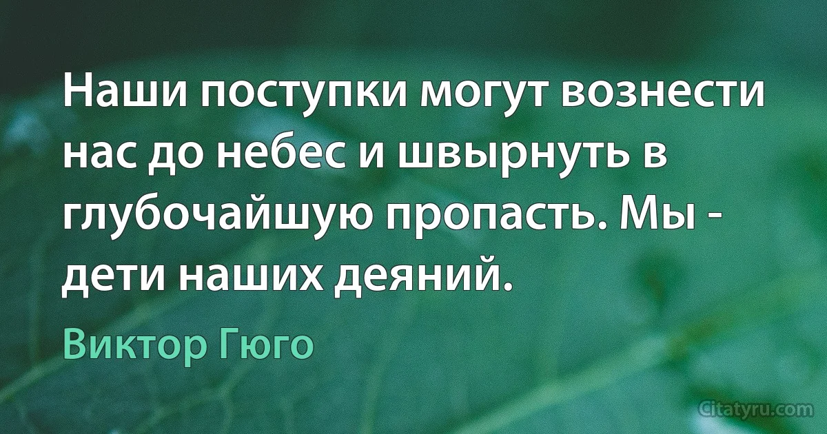 Наши поступки могут вознести нас до небес и швырнуть в глубочайшую пропасть. Мы - дети наших деяний. (Виктор Гюго)