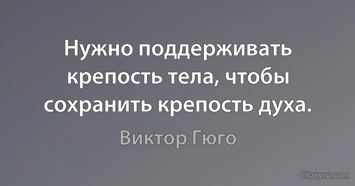 Нужно поддерживать крепость тела, чтобы сохранить крепость духа. (Виктор Гюго)