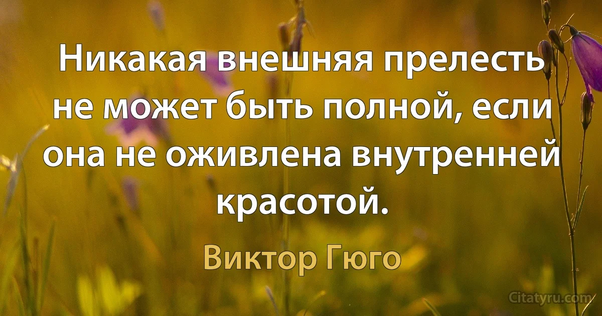 Никакая внешняя прелесть не может быть полной, если она не оживлена внутренней красотой. (Виктор Гюго)