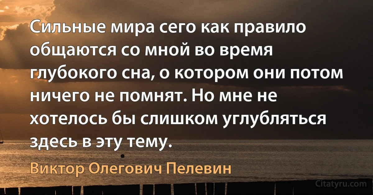 Сильные мира сего как правило общаются со мной во время глубокого сна, о котором они потом ничего не помнят. Но мне не хотелось бы слишком углубляться здесь в эту тему. (Виктор Олегович Пелевин)