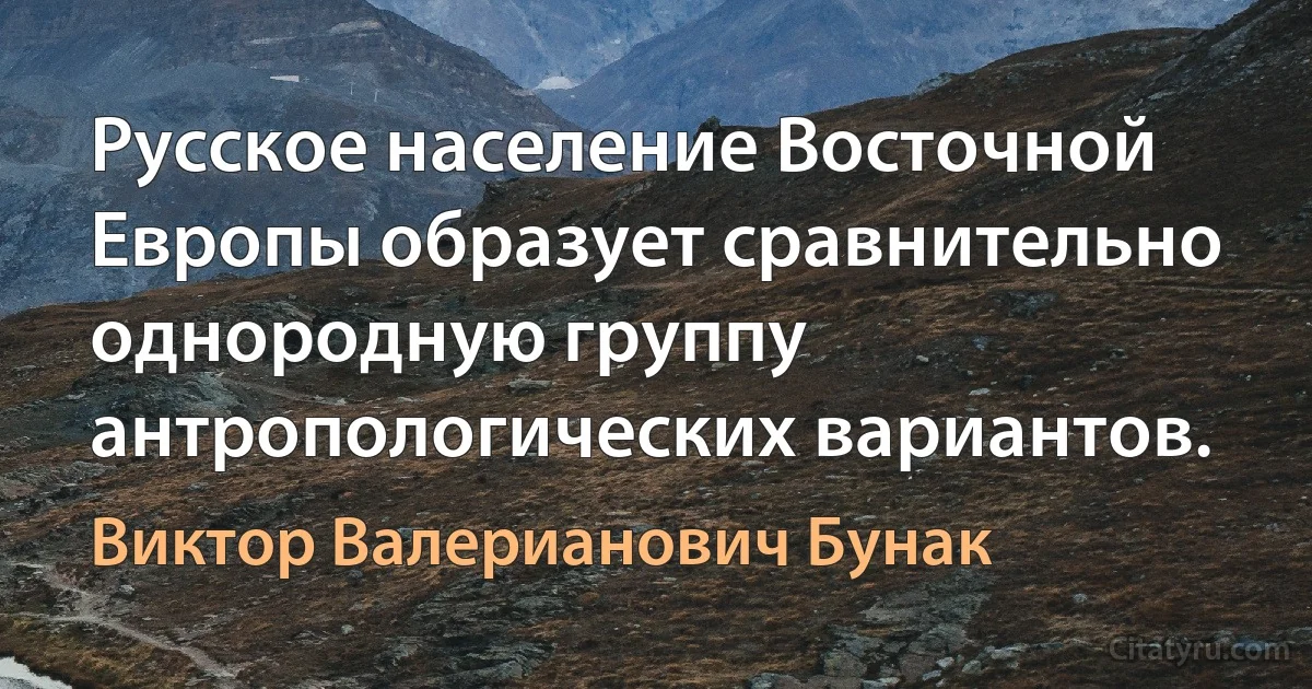 Русское население Восточной Европы образует сравнительно однородную группу антропологических вариантов. (Виктор Валерианович Бунак)