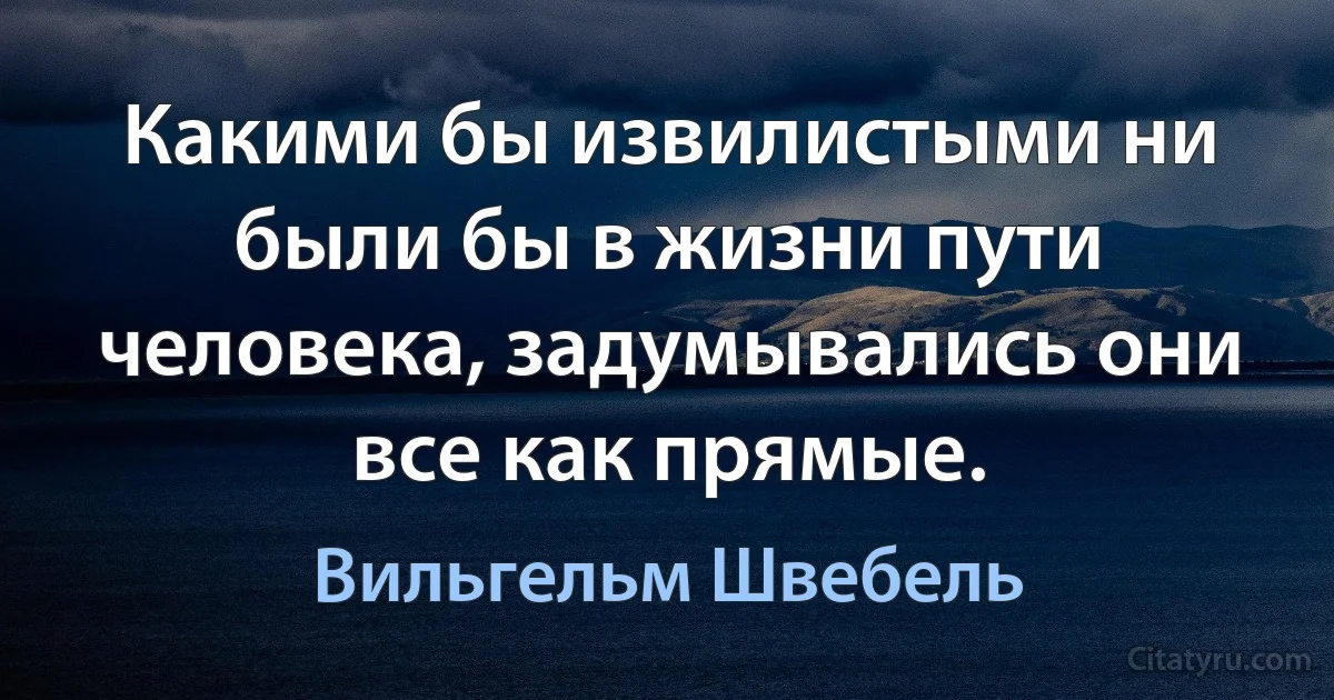 Какими бы извилистыми ни были бы в жизни пути человека, задумывались они все как прямые. (Вильгельм Швебель)