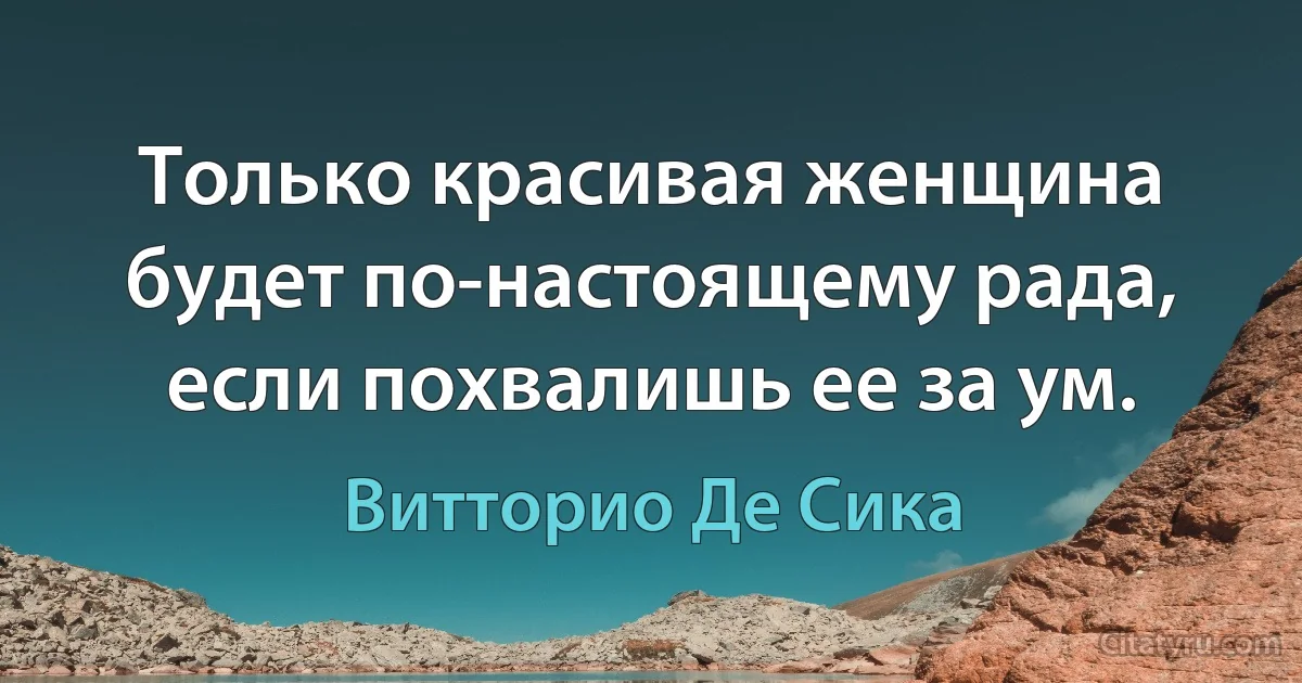 Только красивая женщина будет по-настоящему рада, если похвалишь ее за ум. (Витторио Де Сика)