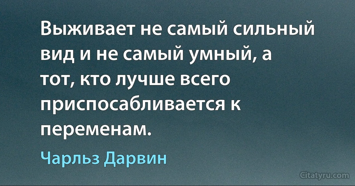 Выживает не самый сильный вид и не самый умный, а тот, кто лучше всего приспосабливается к переменам. (Чарльз Дарвин)