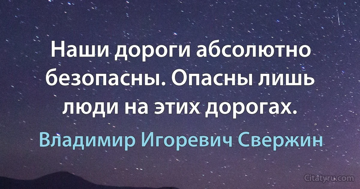 Наши дороги абсолютно безопасны. Опасны лишь люди на этих дорогах. (Владимир Игоревич Свержин)