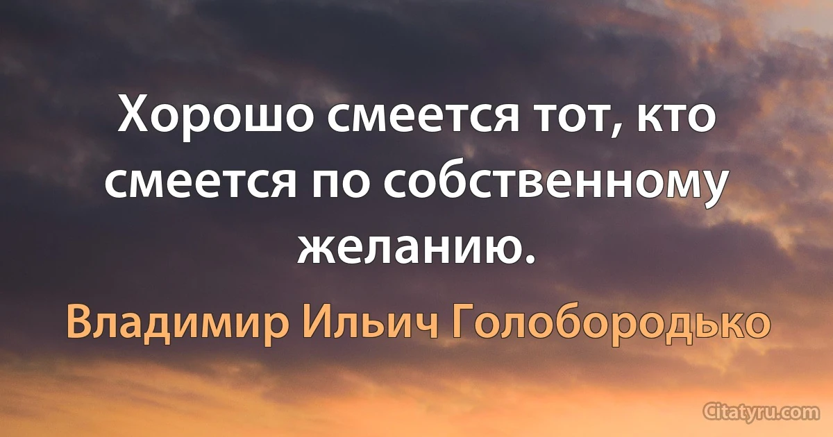 Хорошо смеется тот, кто смеется по собственному желанию. (Владимир Ильич Голобородько)