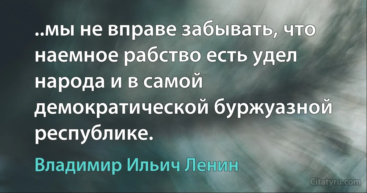 ..мы не вправе забывать, что наемное рабство есть удел народа и в самой демократической буржуазной республике. (Владимир Ильич Ленин)