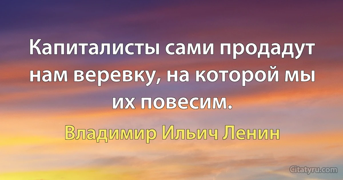 Капиталисты сами продадут нам веревку, на которой мы их повесим. (Владимир Ильич Ленин)