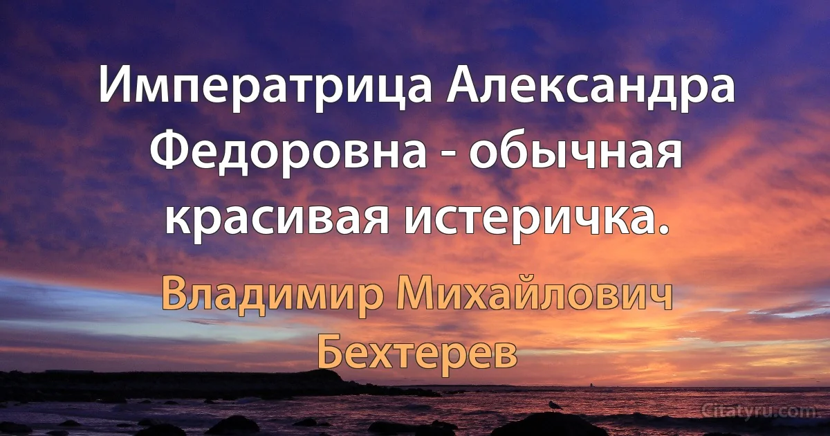 Императрица Александра Федоровна - обычная красивая истеричка. (Владимир Михайлович Бехтерев)