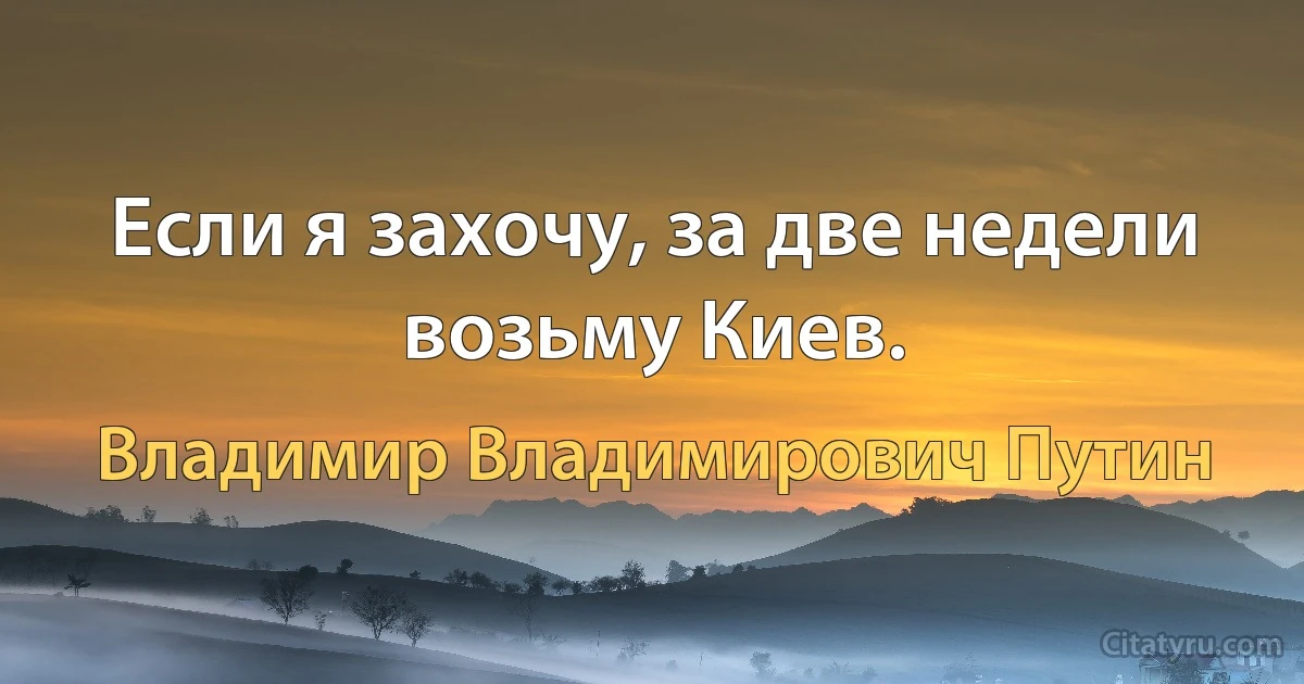 Если я захочу, за две недели возьму Киев. (Владимир Владимирович Путин)