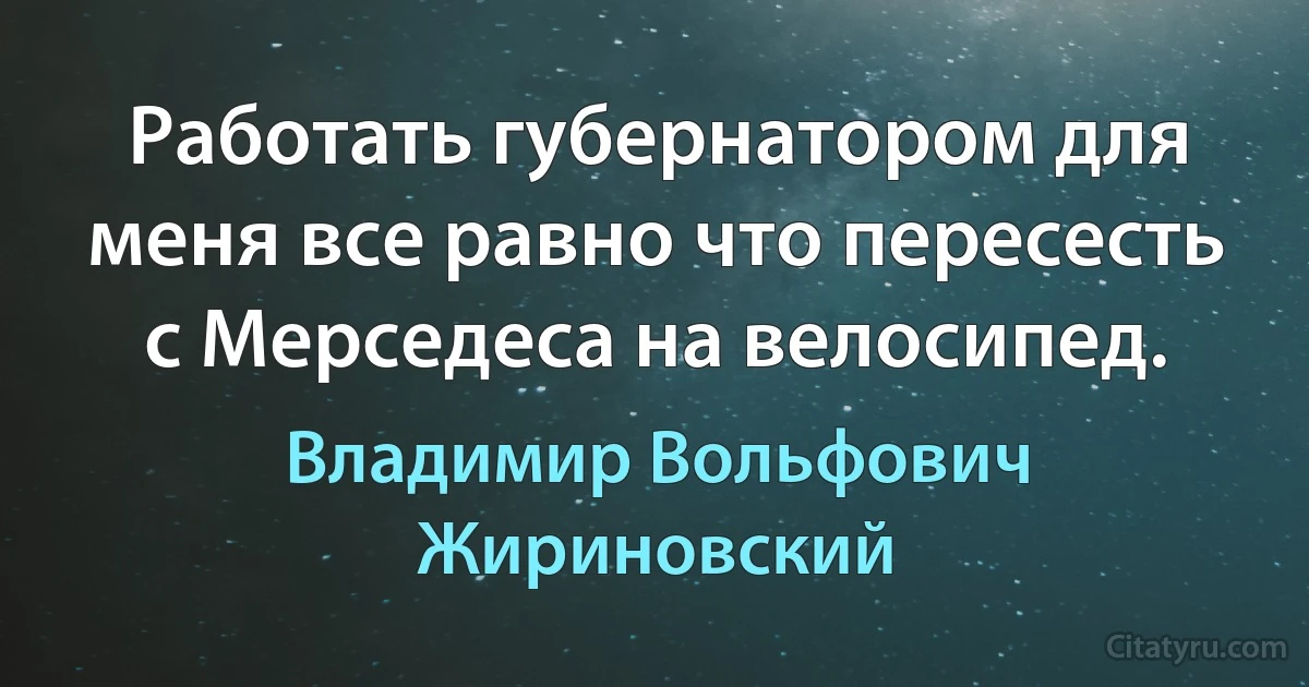 Работать губернатором для меня все равно что пересесть с Мерседеса на велосипед. (Владимир Вольфович Жириновский)