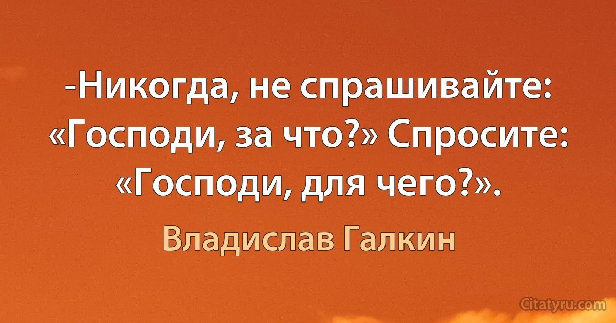 -Никогда, не спрашивайте: «Господи, за что?» Спросите: «Господи, для чего?». (Владислав Галкин)