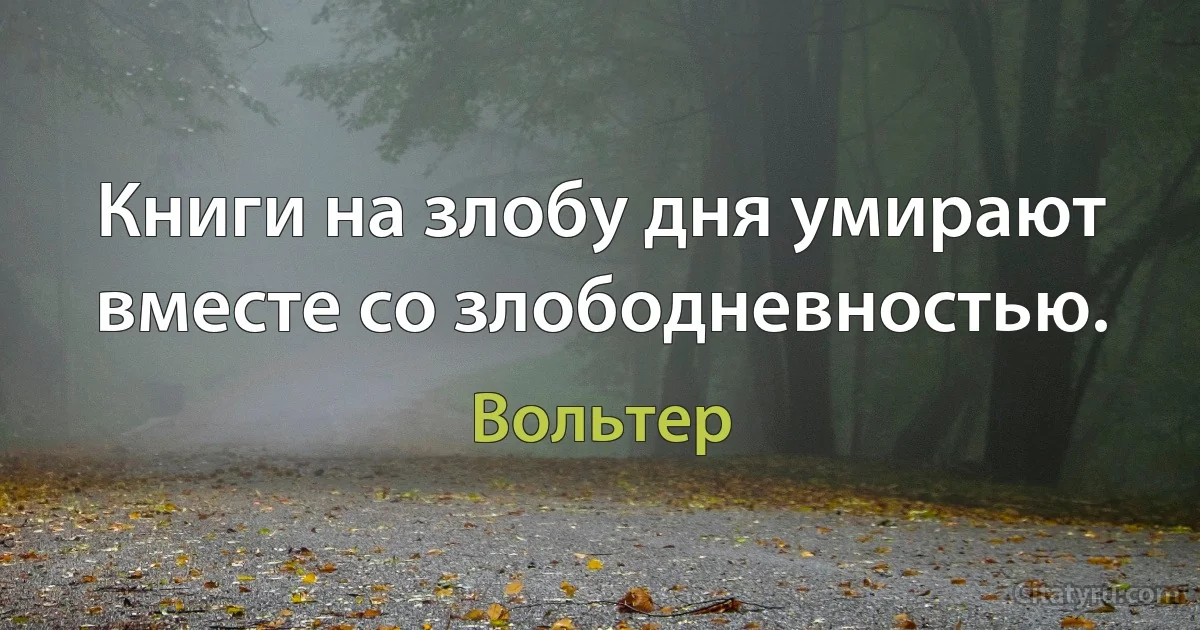 Книги на злобу дня умирают вместе со злободневностью. (Вольтер)