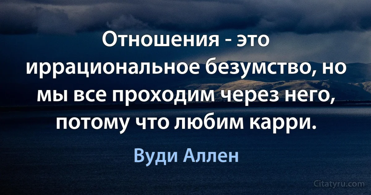 Отношения - это иррациональное безумство, но мы все проходим через него, потому что любим карри. (Вуди Аллен)