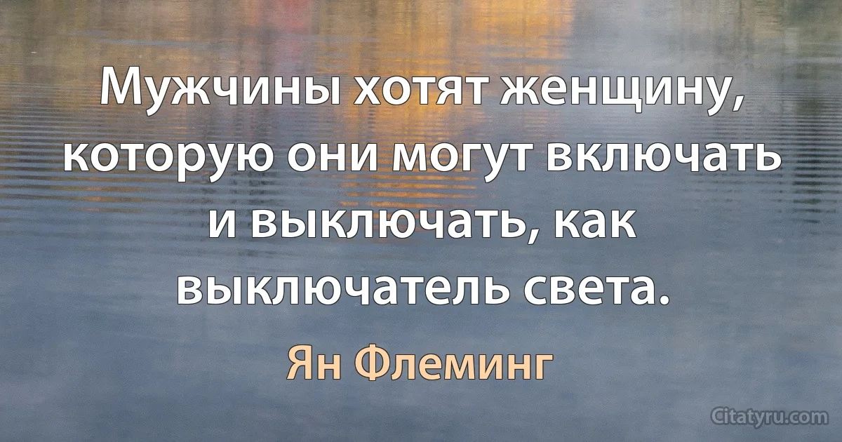 Мужчины хотят женщину, которую они могут включать и выключать, как выключатель света. (Ян Флеминг)