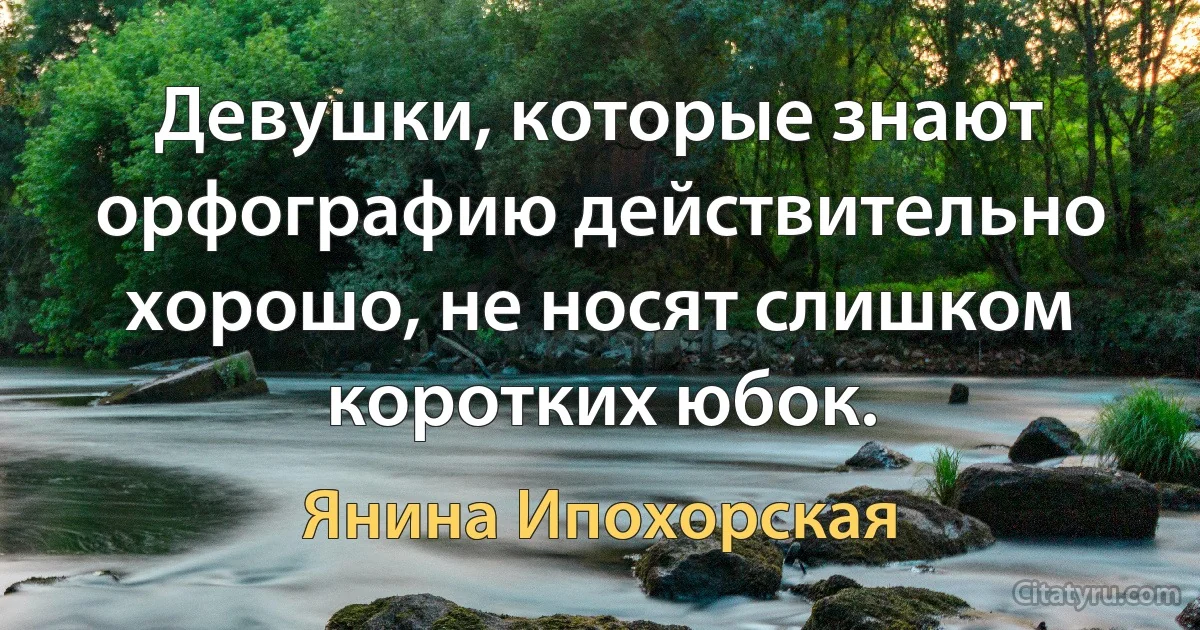 Девушки, которые знают орфографию действительно хорошо, не носят слишком коротких юбок. (Янина Ипохорская)