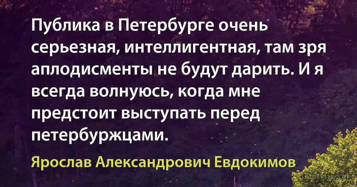 Публика в Петербурге очень серьезная, интеллигентная, там зря аплодисменты не будут дарить. И я всегда волнуюсь, когда мне предстоит выступать перед петербуржцами. (Ярослав Александрович Евдокимов)